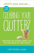 What's Your Excuse for not Clearing Your Clutter?: Overcome your excuses, simplify your life, make space for what matters