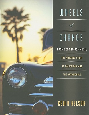 Wheels of Change: From Zero to 600 M.P.H: The Amazing Story of California and the Automobile - Nelson, Kevin