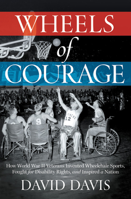 Wheels of Courage: How Paralyzed Veterans from World War II Invented Wheelchair Sports, Fought for Disability Rights, and Inspired a Nation - Davis, David