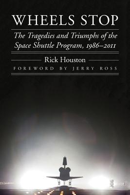 Wheels Stop: The Tragedies and Triumphs of the Space Shuttle Program, 1986-2011 - Houston, Rick, and Ross, Jerry (Foreword by)