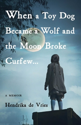 When a Toy Dog Became a Wolf and the Moon Broke Curfew: A Memoir - de Vries, Hendrika