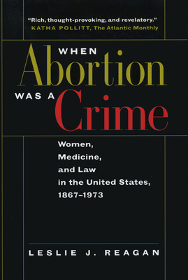 When Abortion Was a Crime: Women, Medicine, and Law in the United States, 1867-1973 - Reagan, Leslie J