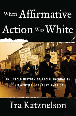 When Affirmative Action Was White: An Untold History of Racial Inequality in Twentieth-Century America - Katznelson, Ira, Professor