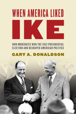 When America Liked Ike: How Moderates Won the 1952 Presidential Election and Reshaped American Politics - Donaldson, Gary a