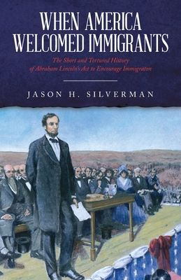 When America Welcomed Immigrants: The Short and Tortured History of Abraham Lincoln's Act to Encourage Immigration - Silverman, Jason H