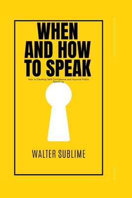 When and how to speak: How to Develop Self Confidence and Improve Public Speaking Author name - Sublime, Walter