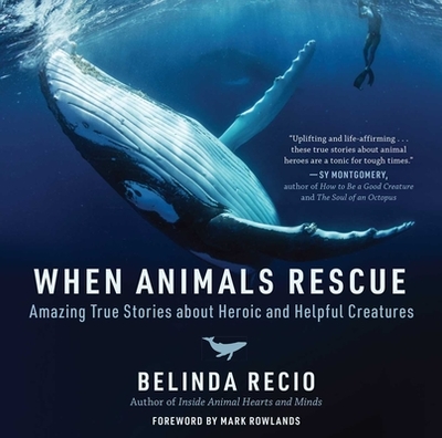 When Animals Rescue: Amazing True Stories about Heroic and Helpful Creatures - Recio, Belinda, and Rowlands, Mark (Foreword by)