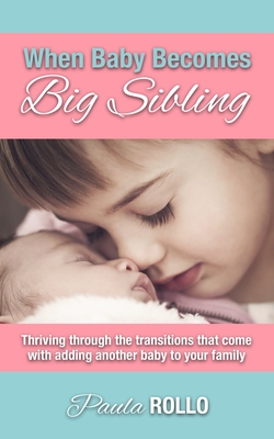 When Baby Becomes Big Sibling: Thriving Through The Transitions That Come When Adding Another Baby To Your Family - Rollo, Paula