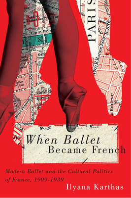 When Ballet Became French: Modern Ballet and the Cultural Politics of France, 1909-1939 - Karthas, Ilyana