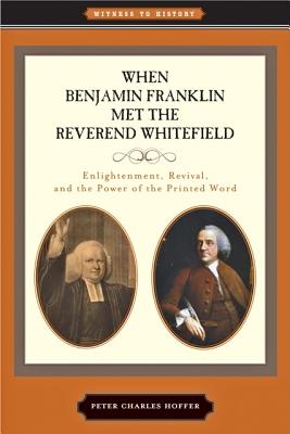 When Benjamin Franklin Met the Reverend Whitefield: Enlightenment, Revival, and the Power of the Printed Word - Hoffer, Peter Charles