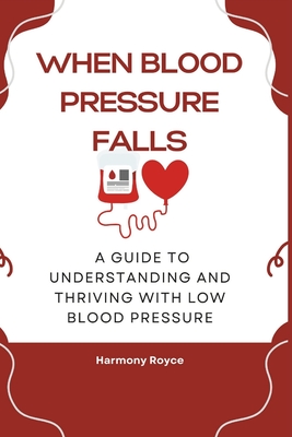 When Blood Pressure Falls: A Guide to Understanding and Thriving with Low Blood Pressure - Royce, Harmony