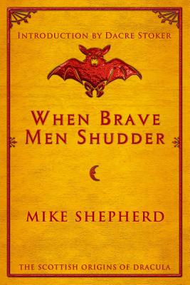 When Brave Men Shudder: The Scottish origins of Dracula - Shepherd, Mike, and Stoker, Dacre (Introduction by)