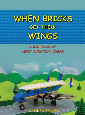 When Bricks Get Their Wings: A Big Book of LEGO Aviation Ideas - Fender, Stephen a, and Fender, Jamie L (Contributions by)