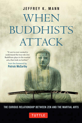 When Buddhists Attack: The Curious Relationship Between Zen and the Martial Arts - Mann, Jeffrey K, and McCarthy, Patrick (Foreword by)