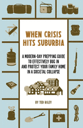 When Crisis Hits Suburbia: A Modern-Day Prepping Guide to Effectively Bug in and Protect Your Family Home in a Societal Collapse