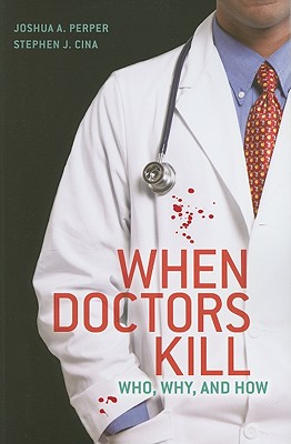 When Doctors Kill: Who, Why, and How - Perper, Joshua A, and Cina, Stephen J