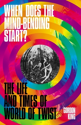 When Does the Mind-Bending Start?: The Life and Times of World of Twist - King, Gordon