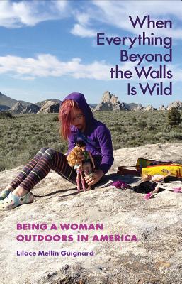 When Everything Beyond the Walls Is Wild: Being a Woman Outdoors in America - Guignard, Lilace Mellin, and Killingsworth, M Jimmie (Foreword by)