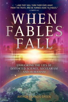 When Fables Fall: Unmasking the Lies of Distorted Science, Secularism and Humanism - Green, Arthur Francis