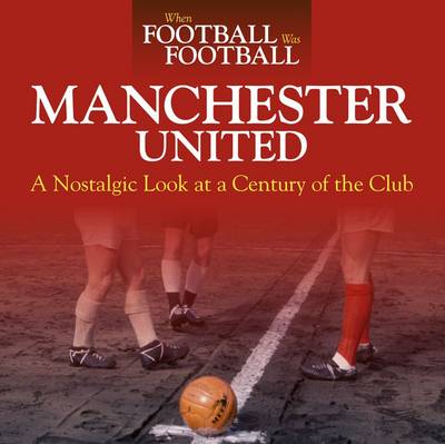 When Football Was Football: Manchester United: A Nostalgic Look at a Century of the Club 2015 - Mitten, Andy