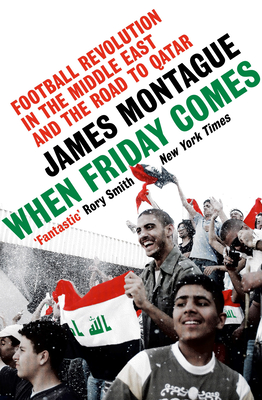 When Friday Comes: Football Revolution in the Middle East and the Road to Qatar - Montague, James