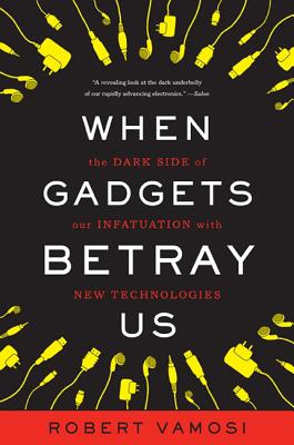 When Gadgets Betray Us: The Dark Side of Our Infatuation with New Technologies - Vamosi, Robert