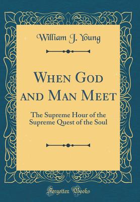 When God and Man Meet: The Supreme Hour of the Supreme Quest of the Soul (Classic Reprint) - Young, William J