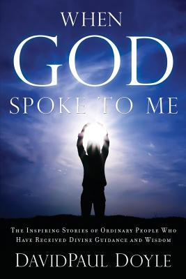 When God Spoke to Me: The Inspiring Stories of Ordinary People Who Have Received Divine Guidance and Wisdom - Doyle, DavidPaul