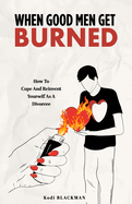 When Good Men Get Burned: How to Cope and Reinvent Yourself As a Divorcee