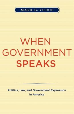 When Government Speaks: Politics, Law, and Government Expression in America - Yudof, Mark G