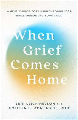 When Grief Comes Home: A Gentle Guide for Living Through Loss While Supporting Your Child - Nelson, Erin Leigh, and Montague, Colleen E