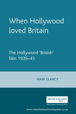 When Hollywood Loved Britain: The Hollywood 'British' Film 1939-45 - Glancy, Mark