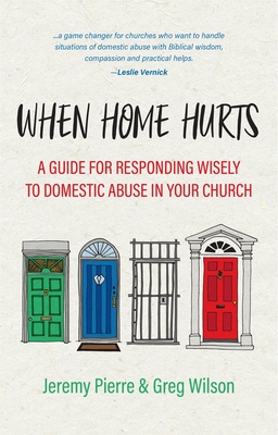 When Home Hurts: A Guide for Responding Wisely to Domestic Abuse in Your Church - Pierre, Jeremy, and Wilson, Greg