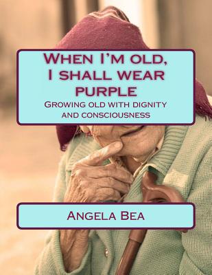 When I'm old, I shall wear purple.: Growing old with dignity and consciousness - Bea, Angela