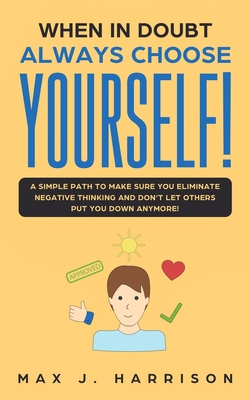 When in Doubt - Always Choose Yourself!: A Simple Path to Make Sure You Eliminate Negative Thinking and Don't Let Others Put You Down Anymore! - Harrison, Max J