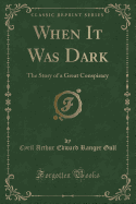 When It Was Dark: The Story of a Great Conspiracy (Classic Reprint)