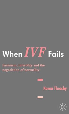 When IVF Fails: Feminism, Infertility and the Negotiation of Normality - Throsby, K