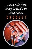 When Life Gets Complicated I Go And Play Croquet: Themed Novelty Lined Notebook / Journal To Write In Perfect Gift Item (6 x 9 inches)