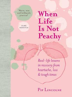 When Life is Not Peachy: Real-life lessons in recovery from heartache, grief and tough times - Lincolne, Pip