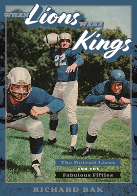When Lions Were Kings: The Detroit Lions and the Fabulous Fifties - Bak, Richard