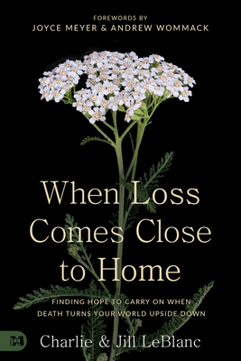 When Loss Comes Close to Home: Finding Hope to Carry On When Death Turns Your World Upside Down - LeBlanc, Charlie, and LeBlanc, Jill, and Meyer, Joyce (Foreword by)