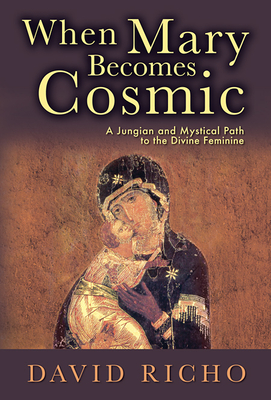When Mary Becomes Cosmic: A Jungian and Mystical Path to the Divine Feminine - Richo, David