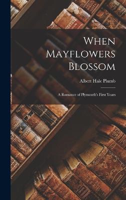 When Mayflowers Blossom; a Romance of Plymouth's First Years - Plumb, Albert Hale