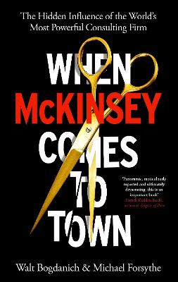 When McKinsey Comes to Town: The Hidden Influence of the World's Most Powerful Consulting Firm - Bogdanich, Walt, and Forsythe, Michael
