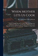 When Mother Lets Us Cook; a Book of Simple Receipts for Little Folk, With Important Cooking Rules in Rhyme, Together With Handy Lists of the Materials and Utensils Needed for the Preparation of Each Dish