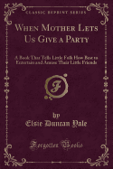 When Mother Lets Us Give a Party: A Book That Tells Little Folk How Best to Entertain and Amuse Their Little Friends (Classic Reprint)