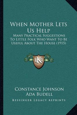 When Mother Lets Us Help: Many Practical Suggestions To Little Folk Who Want To Be Useful About The House (1915) - Johnson, Constance, Mr.