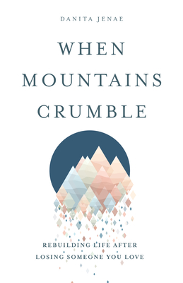 When Mountains Crumble: Rebuilding Your Life After Losing Someone You Love - Jenae, Danita