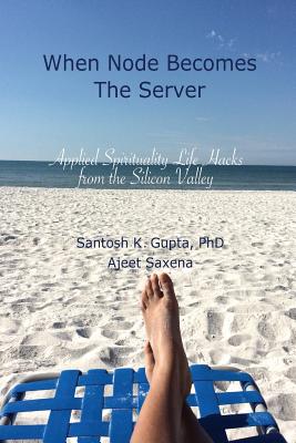 When Node Becomes the Server: Applied Spirituality Life Hacks from the Silicon Valley - Gupta, Santosh K, and Saxena, Ajeet