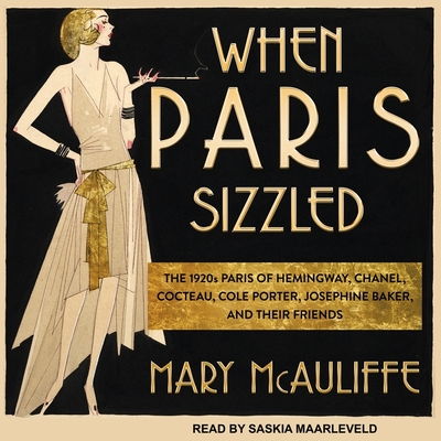 When Paris Sizzled: The 1920s Paris of Hemingway, Chanel, Cocteau, Cole Porter, Josephine Baker, and Their Friends - McAuliffe, Mary, and Maarleveld, Saskia (Read by)